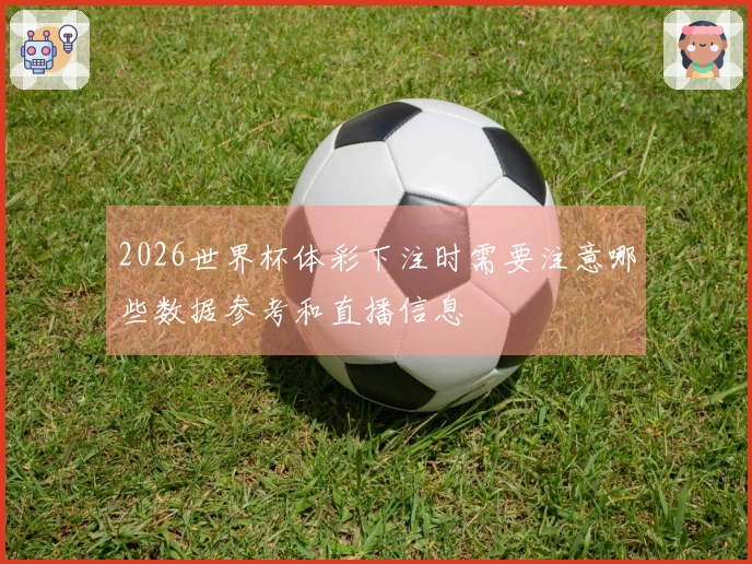 2026世界杯体彩下注时需要注意哪些数据参考和直播信息